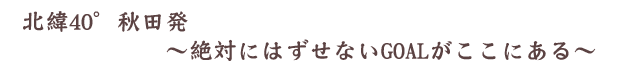 北緯40度絶対にはずせないゴールがここにある